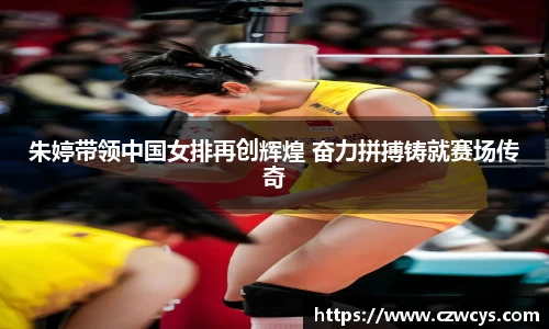 朱婷带领中国女排再创辉煌 奋力拼搏铸就赛场传奇
