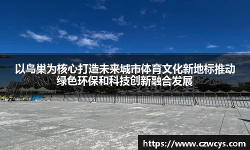 以鸟巢为核心打造未来城市体育文化新地标推动绿色环保和科技创新融合发展
