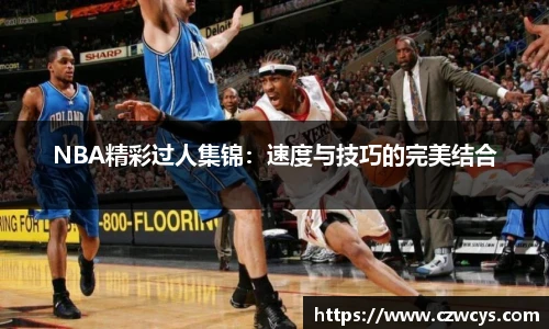 NBA精彩过人集锦：速度与技巧的完美结合