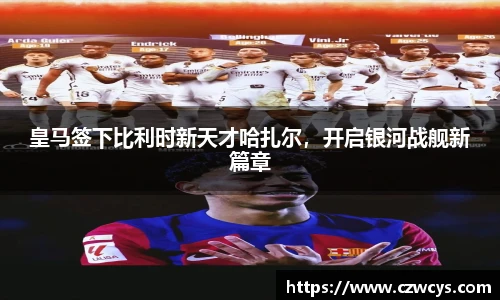 皇马签下比利时新天才哈扎尔，开启银河战舰新篇章