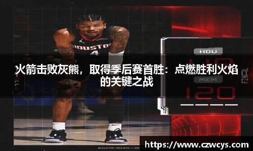 火箭击败灰熊，取得季后赛首胜：点燃胜利火焰的关键之战