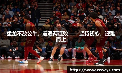 猛龙不敌公牛，遭遇两连败——坚持初心，迎难而上