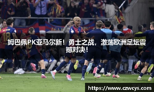 姆巴佩PK亚马尔新！勇士之战，激荡欧洲足坛震撼对决！