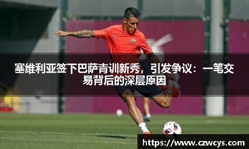 塞维利亚签下巴萨青训新秀，引发争议：一笔交易背后的深层原因