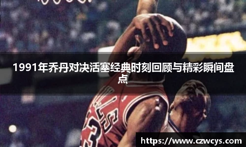 1991年乔丹对决活塞经典时刻回顾与精彩瞬间盘点