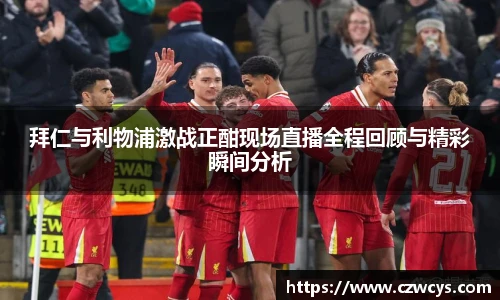 拜仁与利物浦激战正酣现场直播全程回顾与精彩瞬间分析