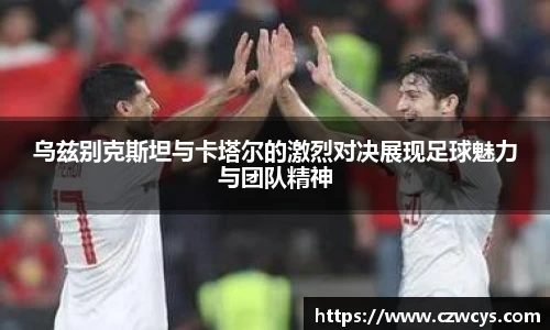 乌兹别克斯坦与卡塔尔的激烈对决展现足球魅力与团队精神