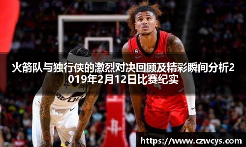 火箭队与独行侠的激烈对决回顾及精彩瞬间分析2019年2月12日比赛纪实