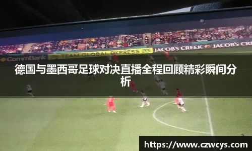 德国与墨西哥足球对决直播全程回顾精彩瞬间分析