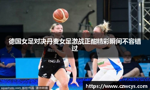德国女足对决丹麦女足激战正酣精彩瞬间不容错过