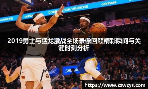 2019勇士与猛龙激战全场录像回顾精彩瞬间与关键时刻分析