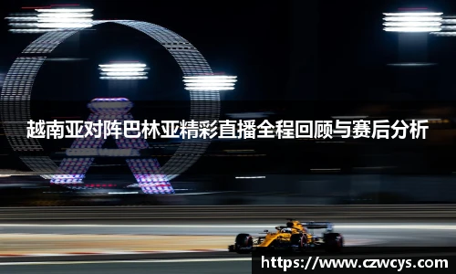 越南亚对阵巴林亚精彩直播全程回顾与赛后分析