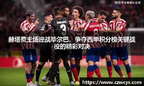 赫塔费主场迎战毕尔巴，争夺西甲积分榜关键战役的精彩对决