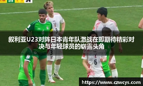 叙利亚U23对阵日本青年队激战在即期待精彩对决与年轻球员的崭露头角