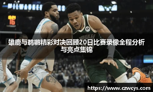 雄鹿与鹈鹕精彩对决回顾20日比赛录像全程分析与亮点集锦