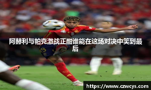 阿赫利与帕克激战正酣谁能在这场对决中笑到最后