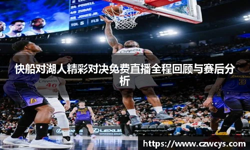 快船对湖人精彩对决免费直播全程回顾与赛后分析