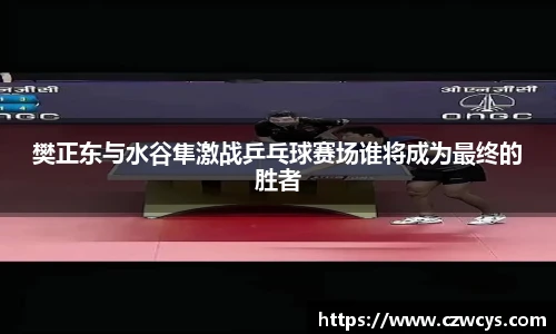 樊正东与水谷隼激战乒乓球赛场谁将成为最终的胜者