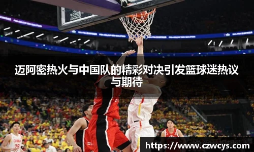 迈阿密热火与中国队的精彩对决引发篮球迷热议与期待
